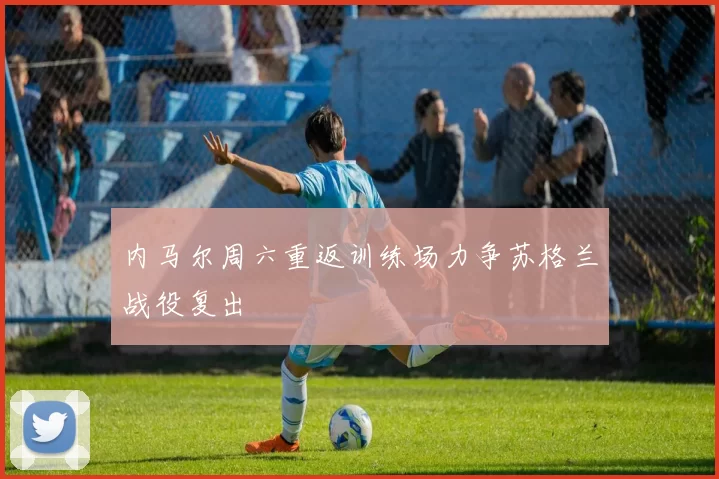 内马尔周六重返训练场力争苏格兰战役复出