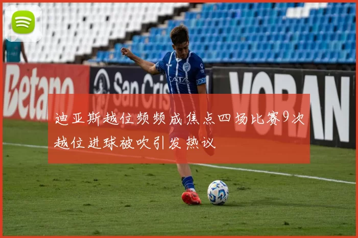 迪亚斯越位频频成焦点四场比赛9次越位进球被吹引发热议