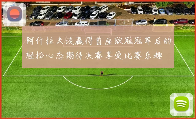 阿什拉夫谈赢得首座欧冠冠军后的轻松心态期待决赛享受比赛乐趣