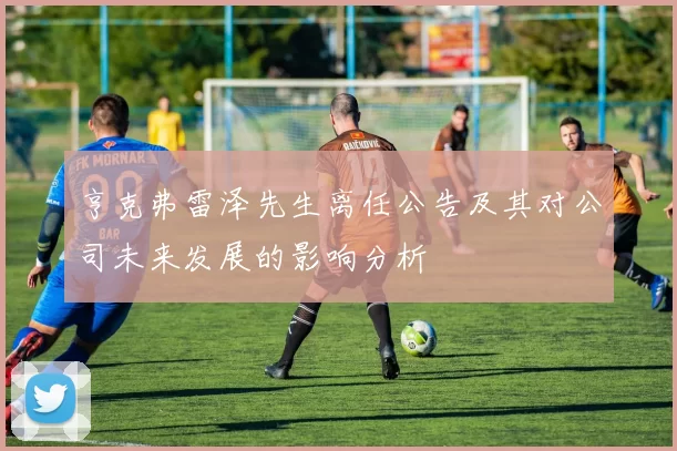 亨克弗雷泽先生离任公告及其对公司未来发展的影响分析