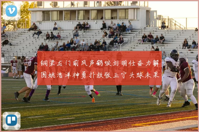 铜梁龙门前风声鹤唳刘明仕奋力解围姚浩洋神勇扑救张玉宁头球未果
