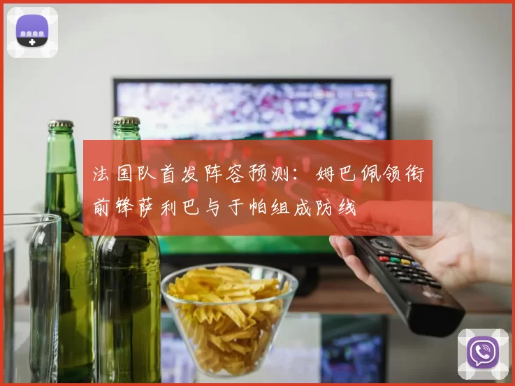 法国队首发阵容预测：姆巴佩领衔前锋萨利巴与于帕组成防线