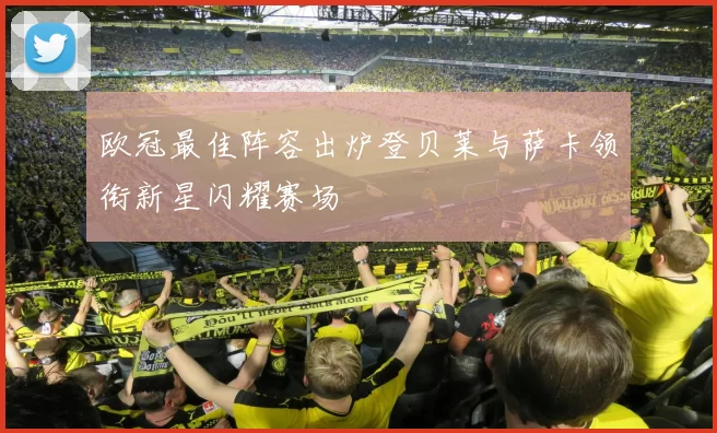 欧冠最佳阵容出炉登贝莱与萨卡领衔新星闪耀赛场