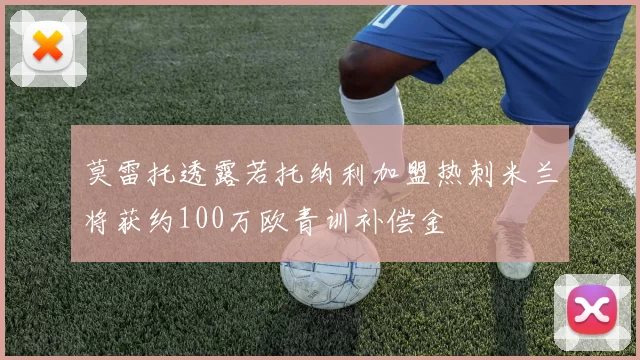 莫雷托透露若托纳利加盟热刺米兰将获约100万欧青训补偿金