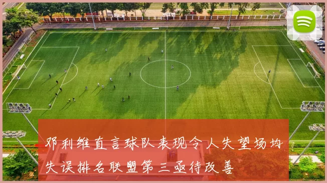 邓利维直言球队表现令人失望场均失误排名联盟第三亟待改善