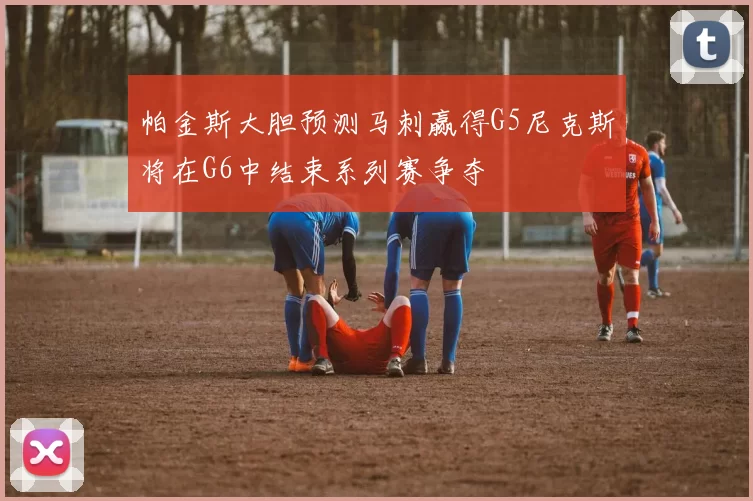 帕金斯大胆预测马刺赢得G5尼克斯将在G6中结束系列赛争夺