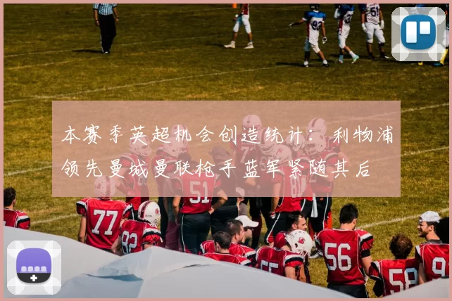 本赛季英超机会创造统计：利物浦领先曼城曼联枪手蓝军紧随其后