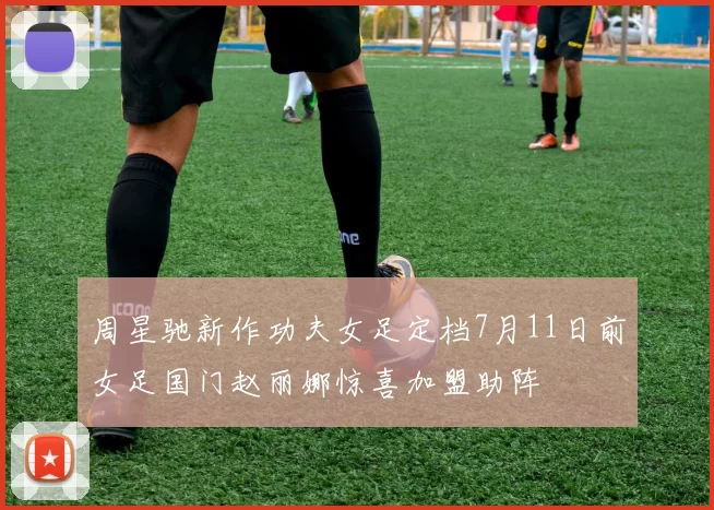 周星驰新作功夫女足定档7月11日前女足国门赵丽娜惊喜加盟助阵