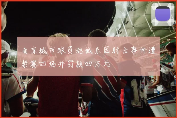 南京城市球员赵诚乐因肘击事件遭禁赛四场并罚款四万元