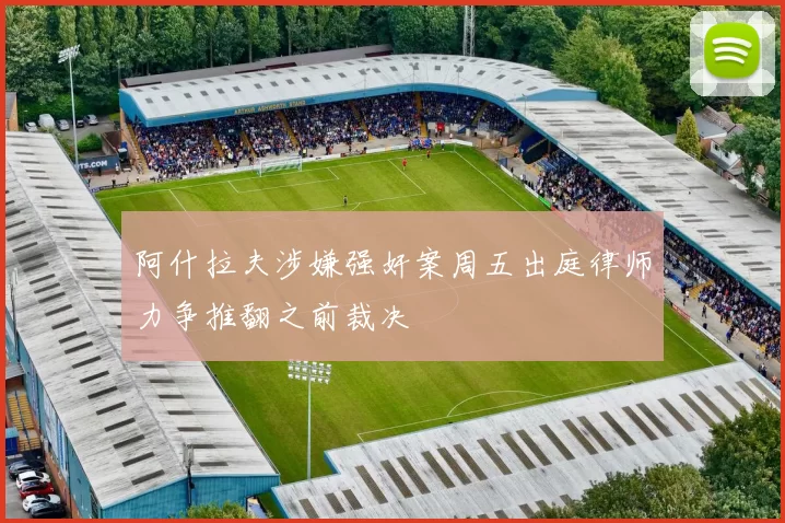 阿什拉夫涉嫌强奸案周五出庭律师力争推翻之前裁决